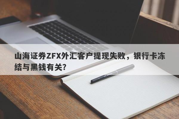 山海证券ZFX外汇客户提现失败，银行卡冻结与黑钱有关？-第1张图片-要懂汇