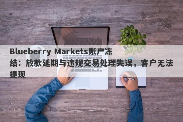 Blueberry Markets账户冻结：放款延期与违规交易处理失误，客户无法提现-第1张图片-要懂汇