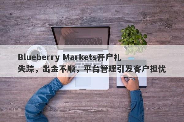 Blueberry Markets开户礼失踪，出金不顺，平台管理引发客户担忧-第1张图片-要懂汇