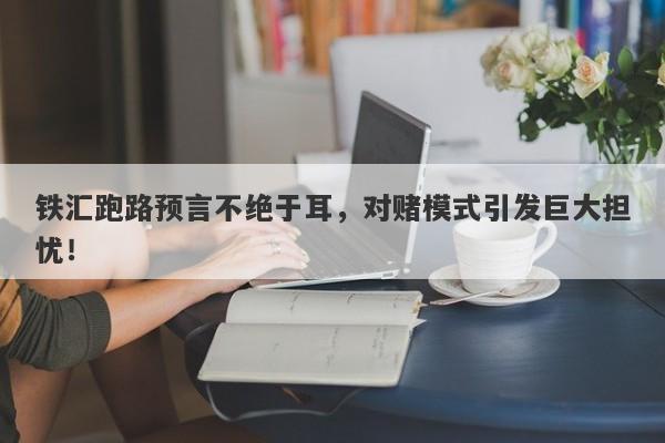 铁汇跑路预言不绝于耳，对赌模式引发巨大担忧！-第1张图片-要懂汇