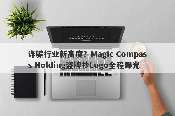 诈骗行业新高度？Magic Compass Holding盗牌抄Logo全程曝光-第1张图片-要懂汇