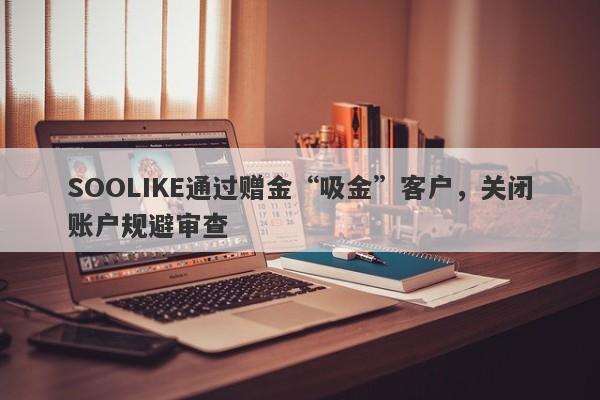 SOOLIKE通过赠金“吸金”客户，关闭账户规避审查-第1张图片-要懂汇