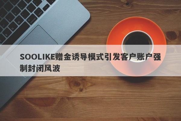 SOOLIKE赠金诱导模式引发客户账户强制封闭风波-第1张图片-要懂汇