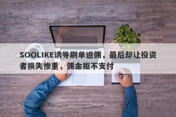 SOOLIKE诱导刷单返佣，最后却让投资者损失惨重，佣金拒不支付-第1张图片-要懂汇