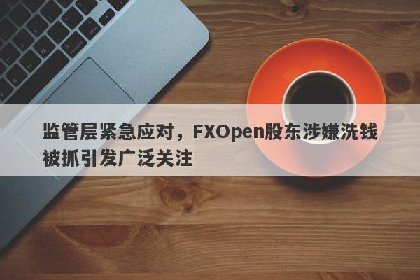 监管层紧急应对，FXOpen股东涉嫌洗钱被抓引发广泛关注-第1张图片-要懂汇