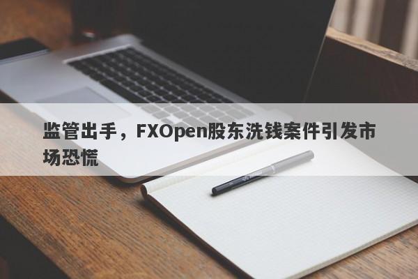 监管出手，FXOpen股东洗钱案件引发市场恐慌-第1张图片-要懂汇