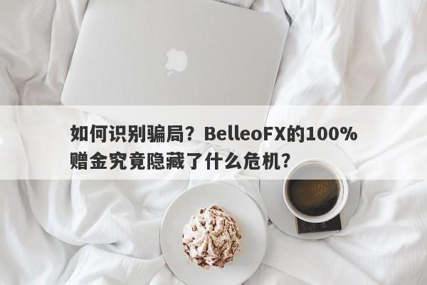 如何识别骗局？BelleoFX的100%赠金究竟隐藏了什么危机？-第1张图片-要懂汇