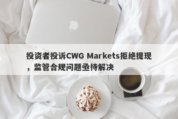 投资者投诉CWG Markets拒绝提现，监管合规问题亟待解决-第1张图片-要懂汇