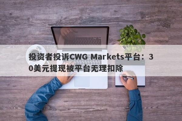 投资者投诉CWG Markets平台：30美元提现被平台无理扣除-第1张图片-要懂汇