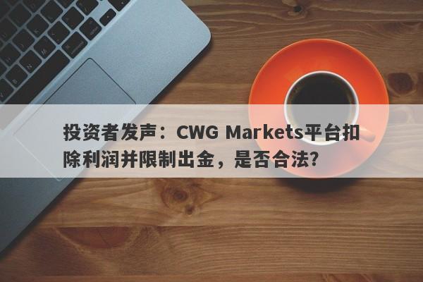 投资者发声：CWG Markets平台扣除利润并限制出金，是否合法？-第1张图片-要懂汇