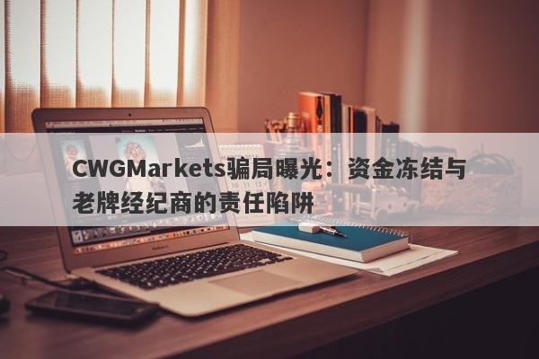 CWGMarkets骗局曝光：资金冻结与老牌经纪商的责任陷阱-第1张图片-要懂汇