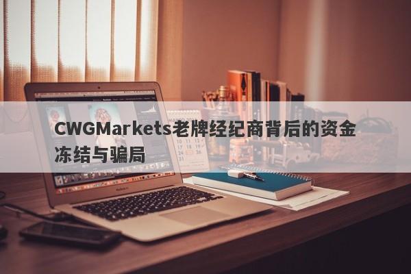 CWGMarkets老牌经纪商背后的资金冻结与骗局-第1张图片-要懂汇