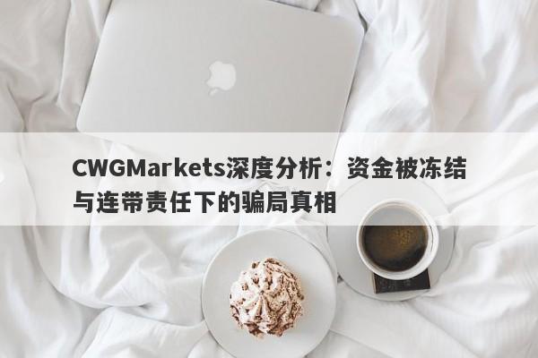 CWGMarkets深度分析：资金被冻结与连带责任下的骗局真相-第1张图片-要懂汇