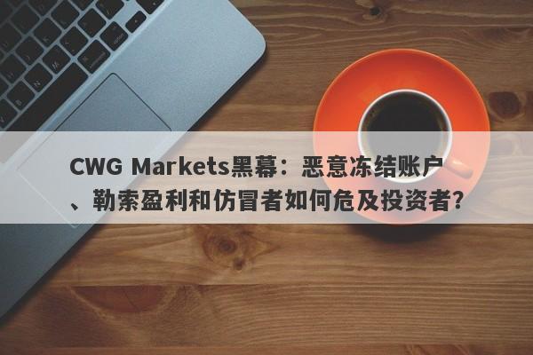 CWG Markets黑幕：恶意冻结账户、勒索盈利和仿冒者如何危及投资者？-第1张图片-要懂汇