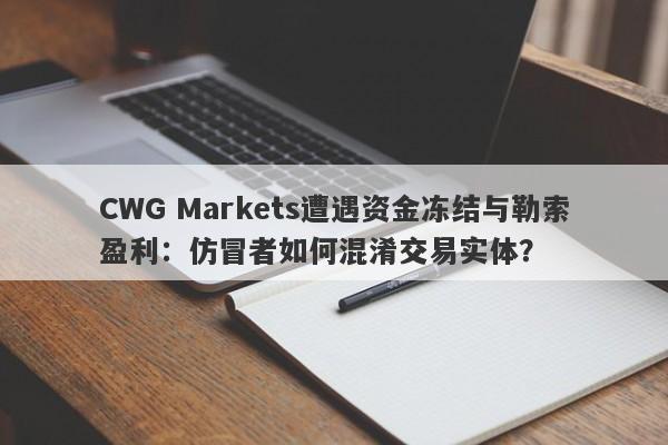 CWG Markets遭遇资金冻结与勒索盈利：仿冒者如何混淆交易实体？-第1张图片-要懂汇