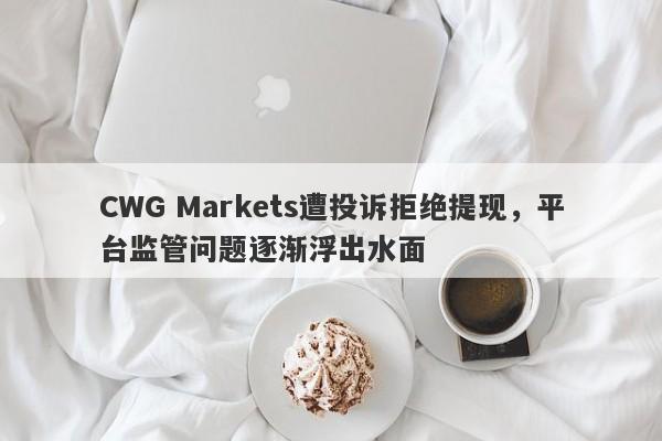 CWG Markets遭投诉拒绝提现，平台监管问题逐渐浮出水面-第1张图片-要懂汇