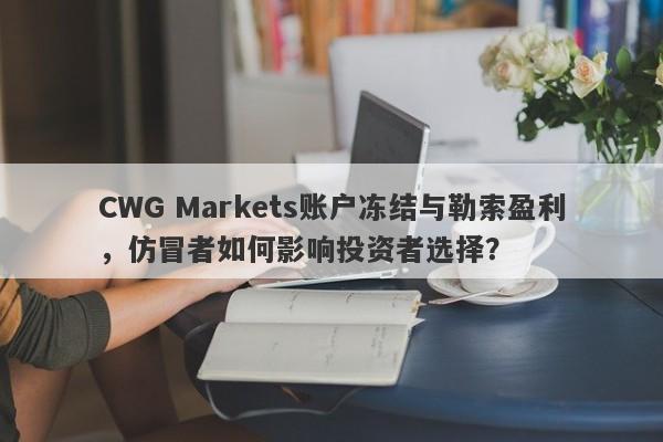 CWG Markets账户冻结与勒索盈利，仿冒者如何影响投资者选择？-第1张图片-要懂汇