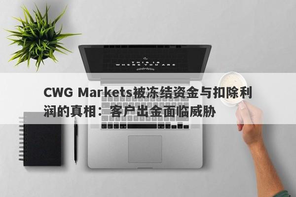 CWG Markets被冻结资金与扣除利润的真相：客户出金面临威胁-第1张图片-要懂汇