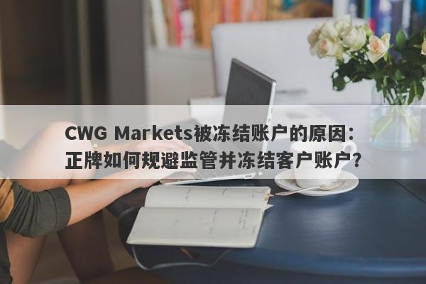 CWG Markets被冻结账户的原因：正牌如何规避监管并冻结客户账户？-第1张图片-要懂汇