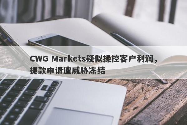 CWG Markets疑似操控客户利润，提款申请遭威胁冻结-第1张图片-要懂汇