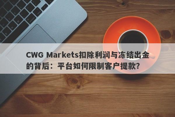 CWG Markets扣除利润与冻结出金的背后：平台如何限制客户提款？-第1张图片-要懂汇