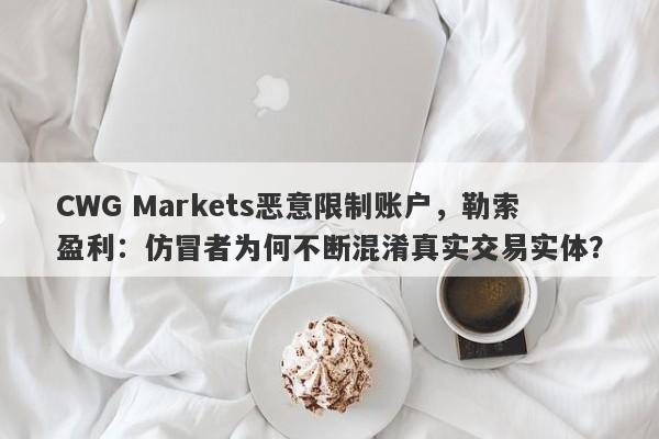 CWG Markets恶意限制账户，勒索盈利：仿冒者为何不断混淆真实交易实体？-第1张图片-要懂汇