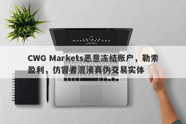 CWG Markets恶意冻结账户，勒索盈利，仿冒者混淆真伪交易实体-第1张图片-要懂汇