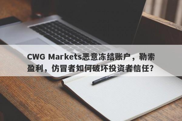 CWG Markets恶意冻结账户，勒索盈利，仿冒者如何破坏投资者信任？-第1张图片-要懂汇