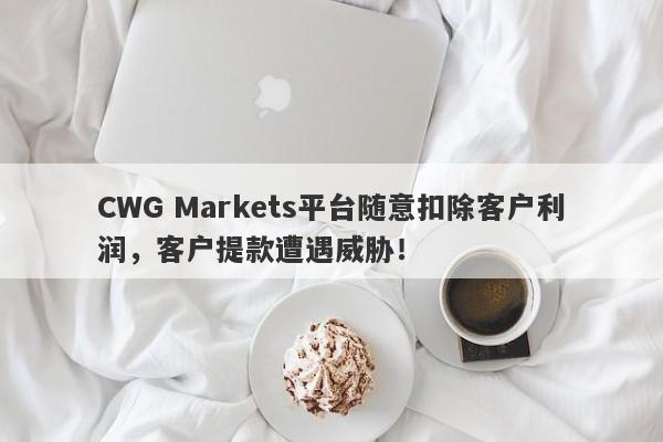 CWG Markets平台随意扣除客户利润，客户提款遭遇威胁！-第1张图片-要懂汇