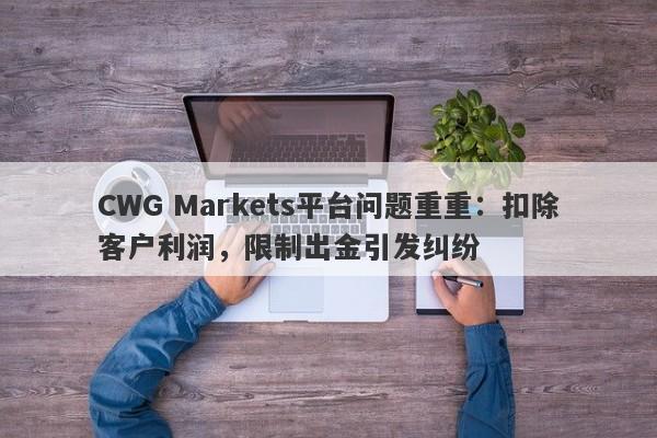 CWG Markets平台问题重重：扣除客户利润，限制出金引发纠纷-第1张图片-要懂汇