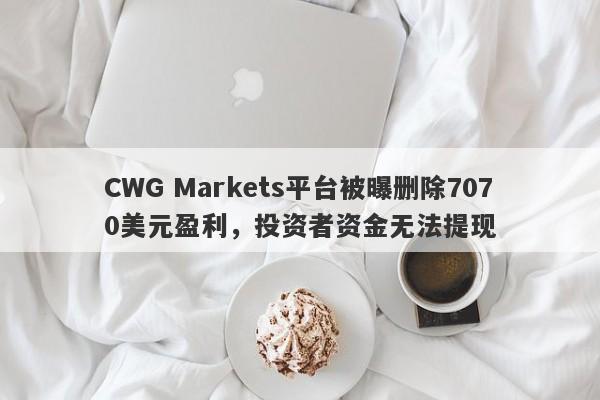 CWG Markets平台被曝删除7070美元盈利，投资者资金无法提现-第1张图片-要懂汇