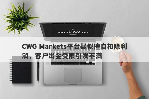 CWG Markets平台疑似擅自扣除利润，客户出金受限引发不满-第1张图片-要懂汇