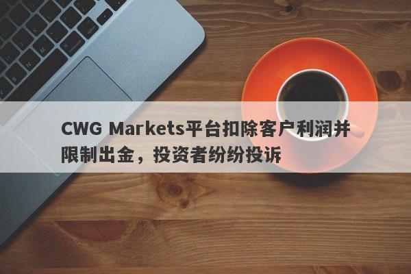 CWG Markets平台扣除客户利润并限制出金，投资者纷纷投诉-第1张图片-要懂汇