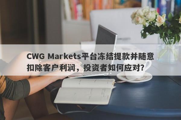 CWG Markets平台冻结提款并随意扣除客户利润，投资者如何应对？-第1张图片-要懂汇