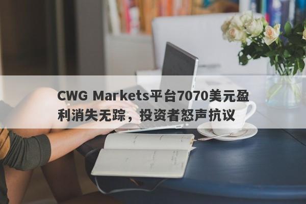 CWG Markets平台7070美元盈利消失无踪，投资者怒声抗议-第1张图片-要懂汇