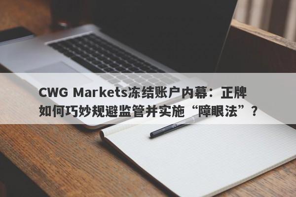 CWG Markets冻结账户内幕：正牌如何巧妙规避监管并实施“障眼法”？-第1张图片-要懂汇