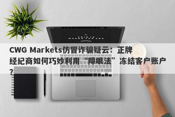 CWG Markets仿冒诈骗疑云：正牌经纪商如何巧妙利用“障眼法”冻结客户账户？-第1张图片-要懂汇