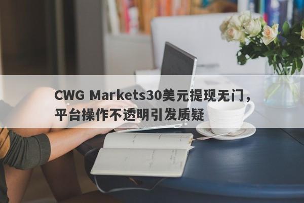 CWG Markets30美元提现无门，平台操作不透明引发质疑-第1张图片-要懂汇