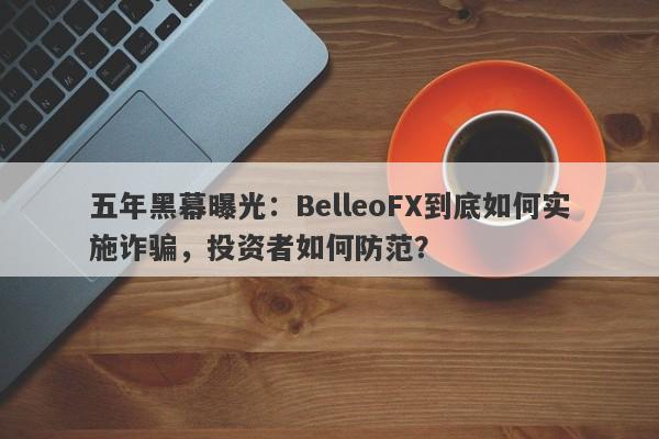 五年黑幕曝光：BelleoFX到底如何实施诈骗，投资者如何防范？-第1张图片-要懂汇