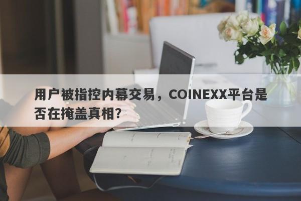 用户被指控内幕交易，COINEXX平台是否在掩盖真相？-第1张图片-要懂汇