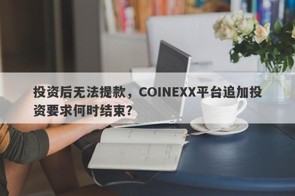 投资后无法提款，COINEXX平台追加投资要求何时结束？-第1张图片-要懂汇