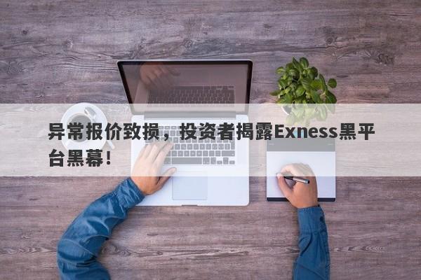 异常报价致损，投资者揭露Exness黑平台黑幕！-第1张图片-要懂汇