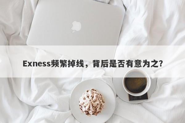 Exness频繁掉线，背后是否有意为之？-第1张图片-要懂汇