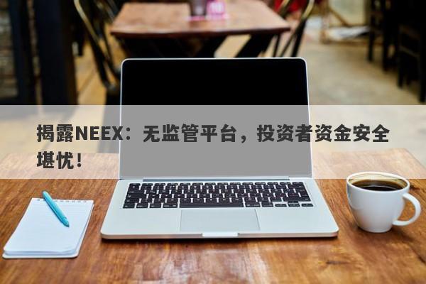 揭露NEEX：无监管平台，投资者资金安全堪忧！-第1张图片-要懂汇