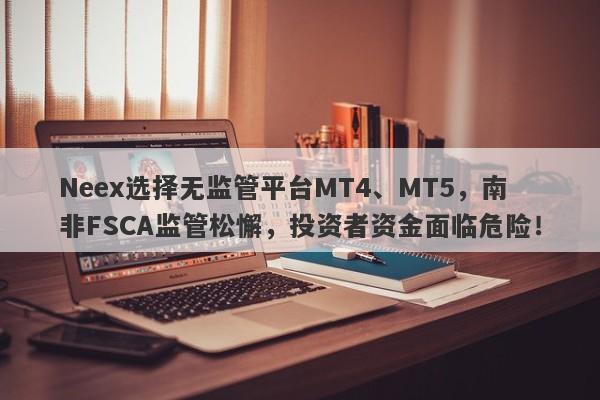 Neex选择无监管平台MT4、MT5，南非FSCA监管松懈，投资者资金面临危险！-第1张图片-要懂汇