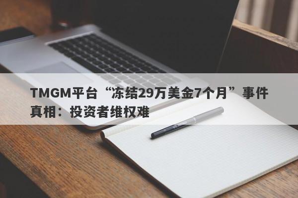 TMGM平台“冻结29万美金7个月”事件真相：投资者维权难-第1张图片-要懂汇