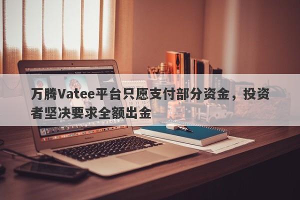 万腾Vatee平台只愿支付部分资金，投资者坚决要求全额出金-第1张图片-要懂汇