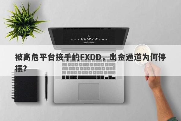 被高危平台接手的FXDD，出金通道为何停摆？-第1张图片-要懂汇