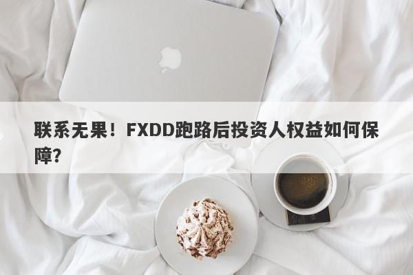 联系无果！FXDD跑路后投资人权益如何保障？-第1张图片-要懂汇