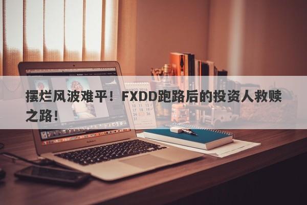 摆烂风波难平！FXDD跑路后的投资人救赎之路！-第1张图片-要懂汇